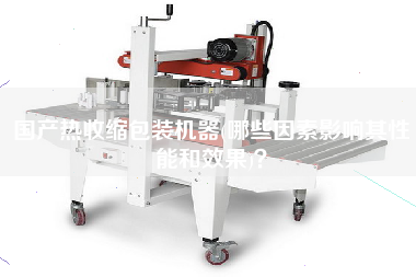 國產(chǎn)熱收縮包裝機(jī)器(哪些因素影響其性能和效果)？