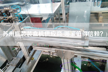 蘇州瓶裝裝盒機供應(yīng)商(哪家值得信賴？)