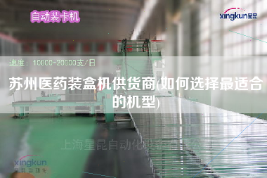 蘇州醫(yī)藥裝盒機(jī)供貨商(如何選擇z適合的機(jī)型)