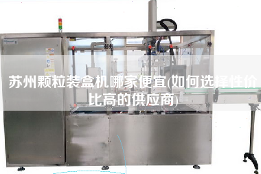 蘇州顆粒裝盒機(jī)哪家便宜(如何選擇性?xún)r(jià)比高的供應(yīng)商)