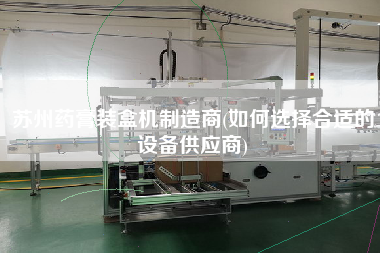 蘇州藥膏裝盒機(jī)制造商(如何選擇合適的設(shè)備供應(yīng)商)