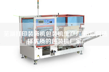 蕪湖打印裝袋機包裝機生產廠家(如何選擇優(yōu)質的包裝機廠家)