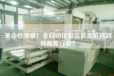革命性突破！全自動(dòng)化妝品裝盒機(jī)將如何顛覆行業(yè)？