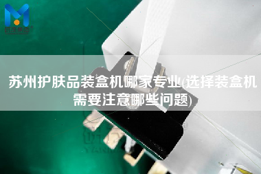 蘇州護(hù)膚品裝盒機(jī)哪家專業(yè)(選擇裝盒機(jī)需要注意哪些問(wèn)題)