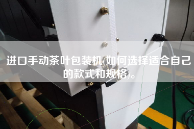 進口手動茶葉包裝機(如何選擇適合自己的款式和規(guī)格)。
