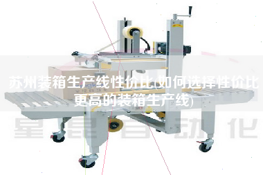 蘇州裝箱生產(chǎn)線性價(jià)比(如何選擇性價(jià)比z高的裝箱生產(chǎn)線)