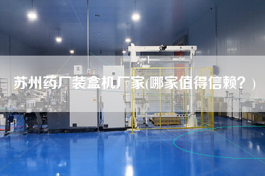 蘇州藥廠裝盒機(jī)廠家(哪家值得信賴？)