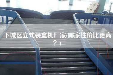 下城區(qū)立式裝盒機(jī)廠家(哪家性價(jià)比z高？)