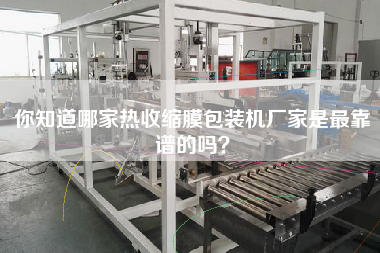 你知道哪家熱收縮膜包裝機(jī)廠家是z靠譜的嗎？