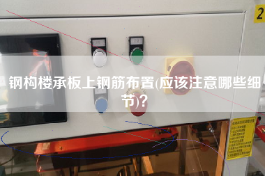 鋼構(gòu)樓承板上鋼筋布置(應(yīng)該注意哪些細(xì)節(jié))？