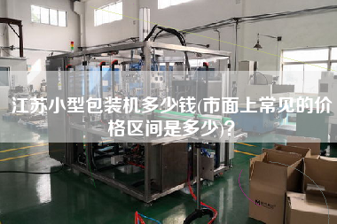 江蘇小型包裝機(jī)多少錢(市面上常見的價(jià)格區(qū)間是多少)？