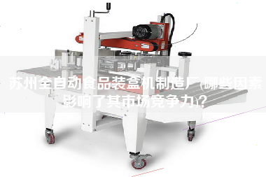 蘇州全自動(dòng)食品裝盒機(jī)制造廠(哪些因素影響了其市場競爭力)？