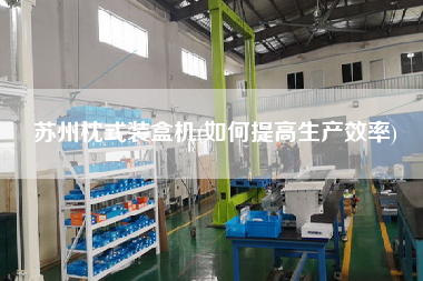 蘇州枕式裝盒機(如何提高生產(chǎn)效率)