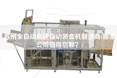 蘇州全自動高速自動裝盒機(jī)制造商(哪家公司值得信賴？)