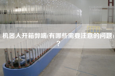 機器人開箱弊端(有哪些需要注意的問題)？