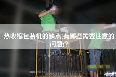 熱收縮包裝機(jī)的缺點(diǎn)(有哪些需要注意的問題)？