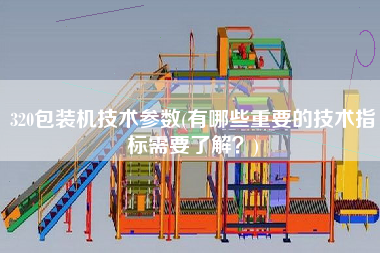 320包裝機技術參數(有哪些重要的技術指標需要了解？)