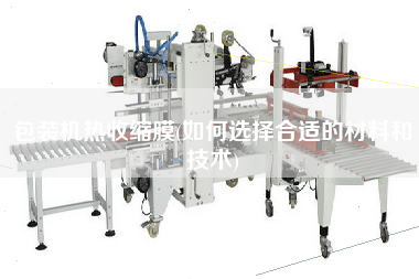 包裝機熱收縮膜(如何選擇合適的材料和技術(shù))