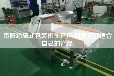 貴陽給袋式包裝機(jī)生產(chǎn)廠(如何選擇適合自己的產(chǎn)品)
