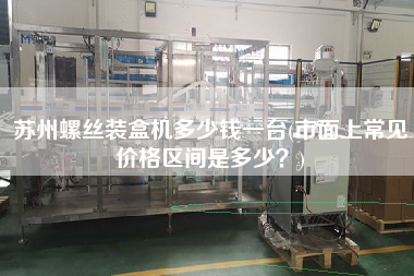 蘇州螺絲裝盒機(jī)多少錢一臺(tái)(市面上常見價(jià)格區(qū)間是多少？)