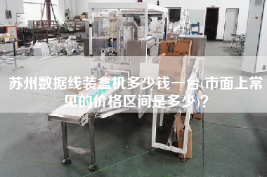 蘇州數據線裝盒機多少錢一臺(市面上常見的價格區(qū)間是多少)？