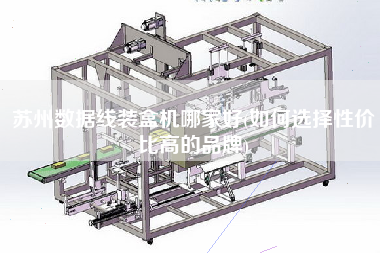 蘇州數(shù)據(jù)線裝盒機(jī)哪家好(如何選擇性價比高的品牌)