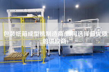 包裝紙箱成型機(jī)制造商(如何選擇z優(yōu)質(zhì)的供應(yīng)商)