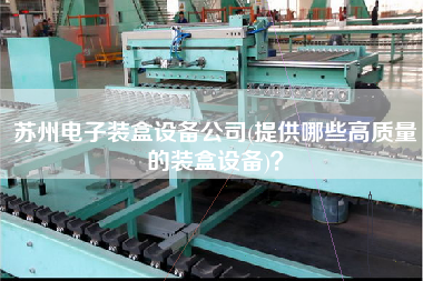 蘇州電子裝盒設(shè)備公司(提供哪些高質(zhì)量的裝盒設(shè)備)？