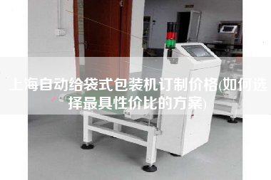 上海自動給袋式包裝機訂制價格(如何選擇z具性價比的方案)