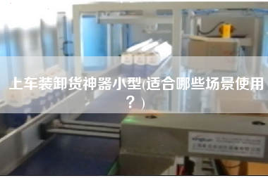 上車裝卸貨神器小型(適合哪些場(chǎng)景使用？)