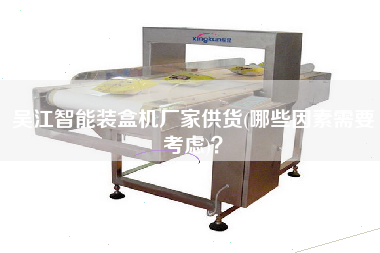 X智能裝盒機廠家供貨(哪些因素需要考慮)？