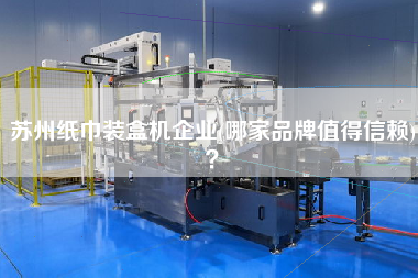 蘇州紙巾裝盒機(jī)企業(yè)(哪家品牌值得信賴)？