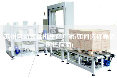 蘇州自動裝盒機生產(chǎn)廠家(如何選擇靠譜的供應商)