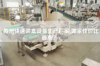 蘇州快速裝盒設(shè)備生產(chǎn)廠家(哪家性價比z高？)