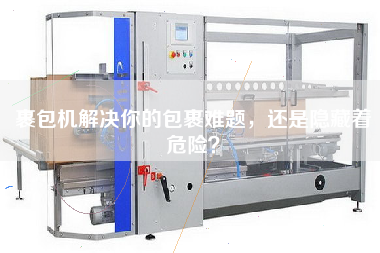 裹包機(jī)解決你的包裹難題，還是隱藏著危險(xiǎn)？